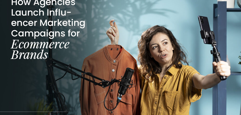 How Agencies Launch Influencer Marketing Campaigns for Ecommerce Brands